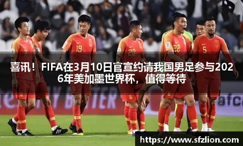 喜讯！FIFA在3月10日官宣约请我国男足参与2026年美加墨世界杯，值得等待