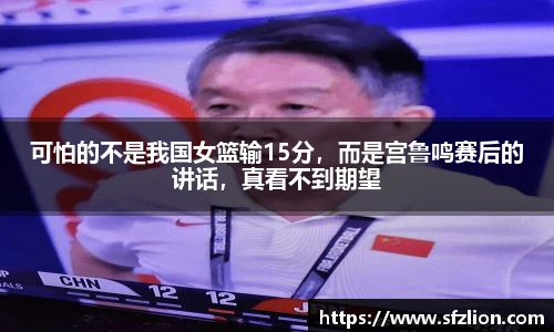 可怕的不是我国女篮输15分，而是宫鲁鸣赛后的讲话，真看不到期望